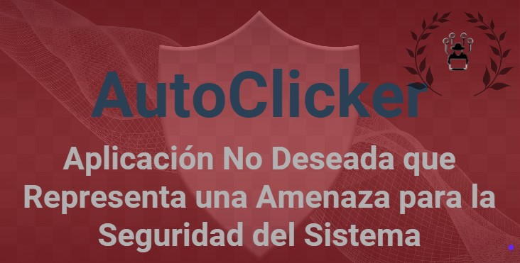 AutoClicker: Aplicación No Deseada que Representa una Amenaza para la Seguridad del Sistema